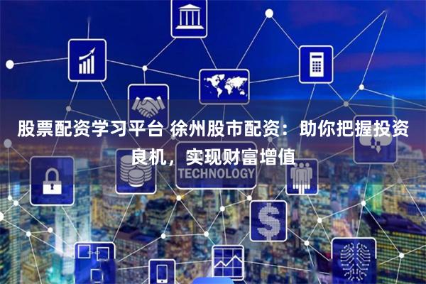 股票配资学习平台 徐州股市配资：助你把握投资良机，实现财富增值