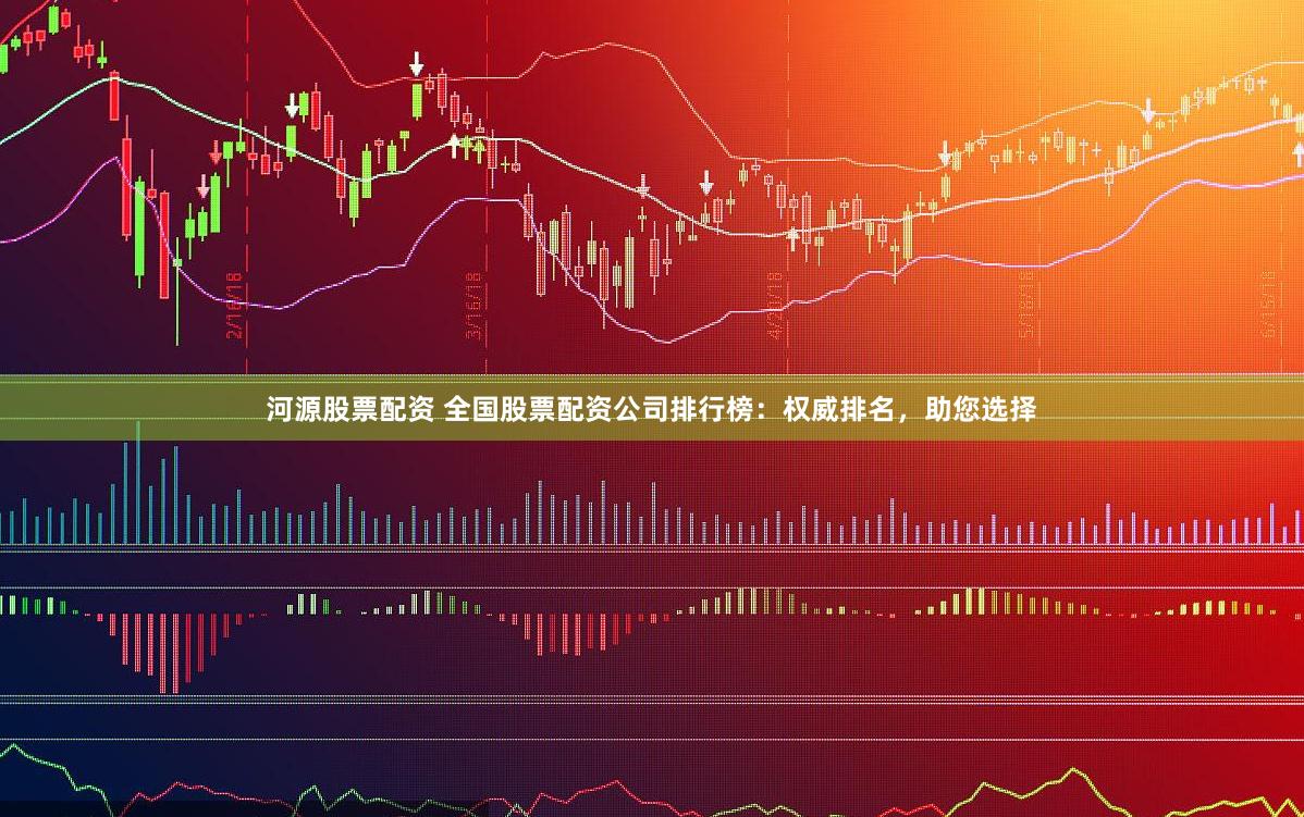 河源股票配资 全国股票配资公司排行榜：权威排名，助您选择