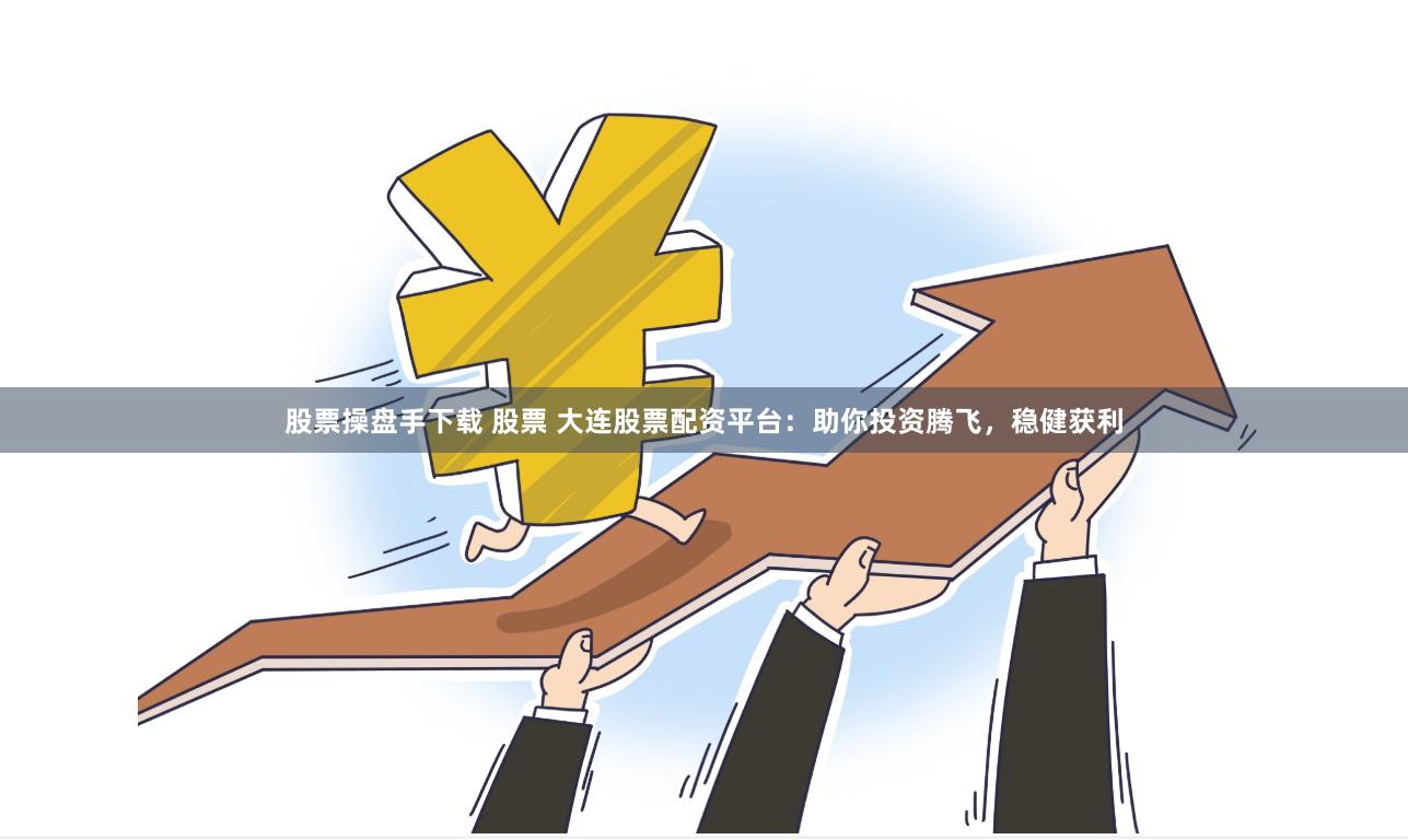 股票操盘手下载 股票 大连股票配资平台：助你投资腾飞，稳健获利