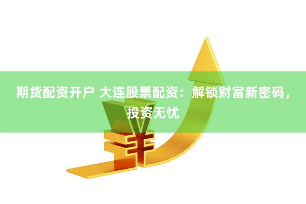 期货配资开户 大连股票配资：解锁财富新密码，投资无忧