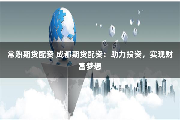 常熟期货配资 成都期货配资：助力投资，实现财富梦想