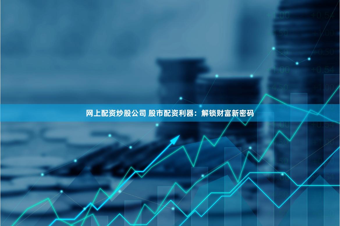 网上配资炒股公司 股市配资利器：解锁财富新密码