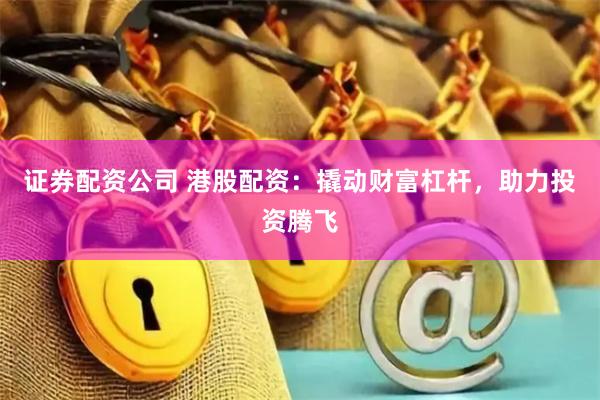 证券配资公司 港股配资：撬动财富杠杆，助力投资腾飞