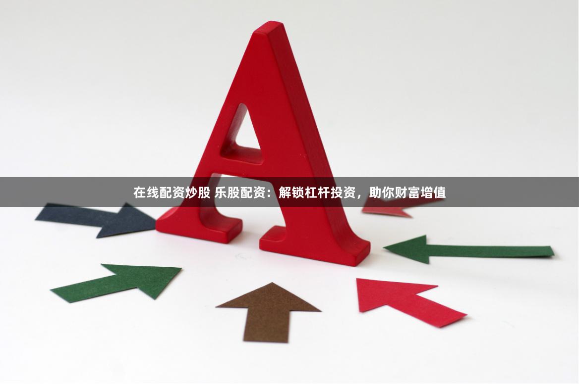 在线配资炒股 乐股配资：解锁杠杆投资，助你财富增值