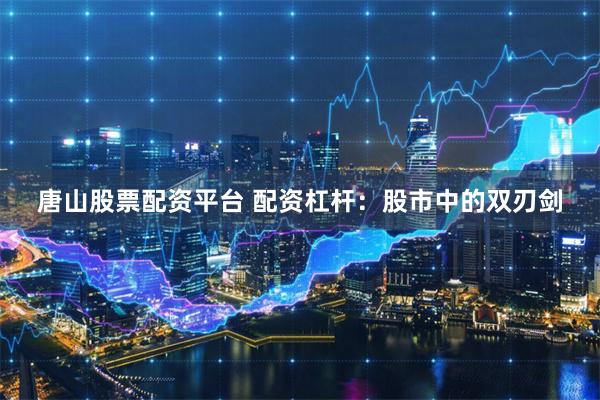 唐山股票配资平台 配资杠杆：股市中的双刃剑