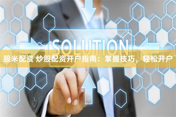 股米配资 炒股配资开户指南：掌握技巧，轻松开户
