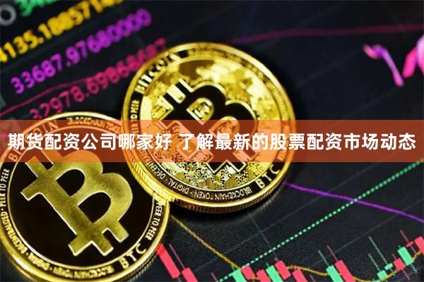 期货配资公司哪家好 了解最新的股票配资市场动态