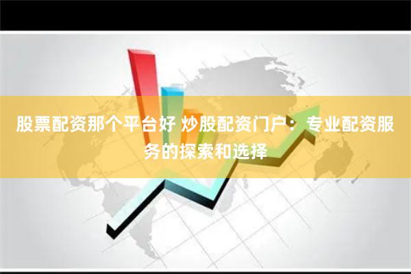 股票配资那个平台好 炒股配资门户：专业配资服务的探索和选择