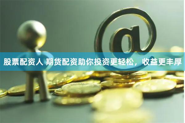 股票配资人 期货配资助你投资更轻松，收益更丰厚