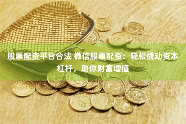 股票配资平台合法 微信股票配资：轻松撬动资本杠杆，助你财富增值