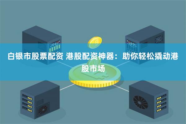 白银市股票配资 港股配资神器：助你轻松撬动港股市场