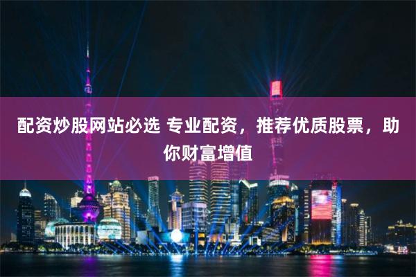 配资炒股网站必选 专业配资，推荐优质股票，助你财富增值