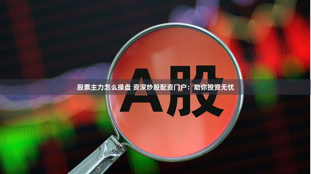 股票主力怎么操盘 资深炒股配资门户：助你投资无忧