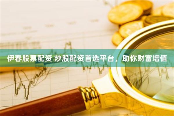 伊春股票配资 炒股配资首选平台，助你财富增值