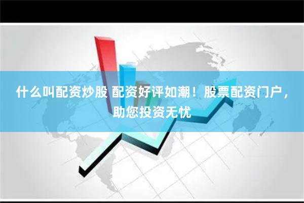 什么叫配资炒股 配资好评如潮！股票配资门户，助您投资无忧