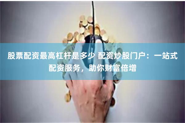 股票配资最高杠杆是多少 配资炒股门户：一站式配资服务，助你财富倍增