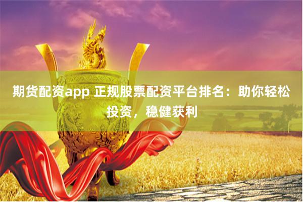 期货配资app 正规股票配资平台排名：助你轻松投资，稳健获利