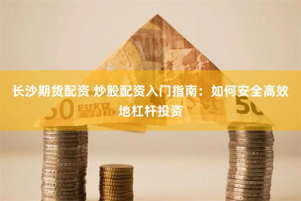 长沙期货配资 炒股配资入门指南：如何安全高效地杠杆投资