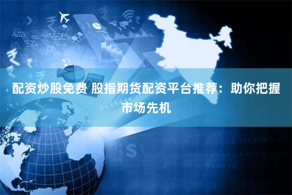 配资炒股免费 股指期货配资平台推荐：助你把握市场先机