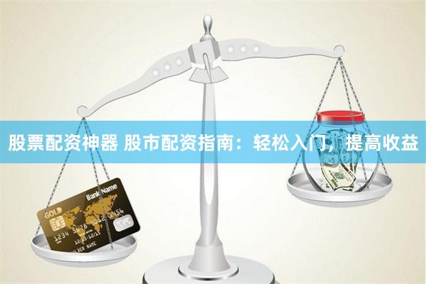 股票配资神器 股市配资指南：轻松入门，提高收益