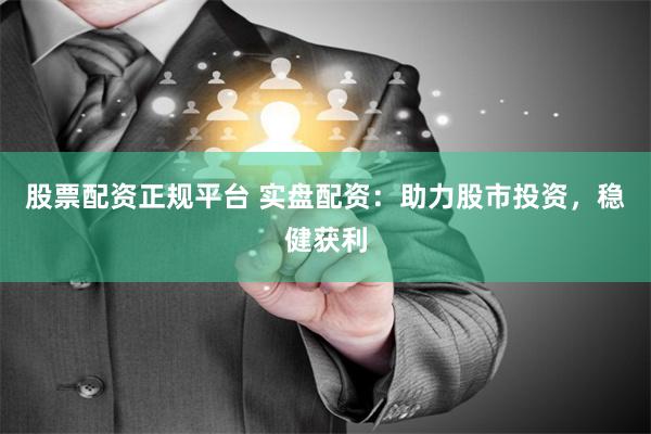 股票配资正规平台 实盘配资：助力股市投资，稳健获利