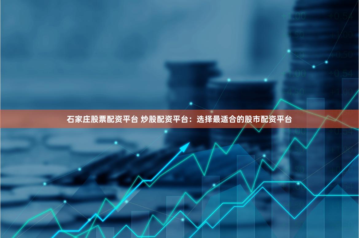 石家庄股票配资平台 炒股配资平台：选择最适合的股市配资平台