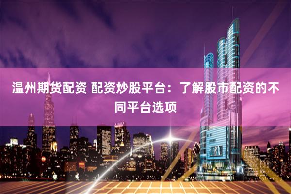 温州期货配资 配资炒股平台：了解股市配资的不同平台选项