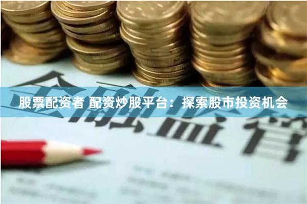 股票配资者 配资炒股平台：探索股市投资机会