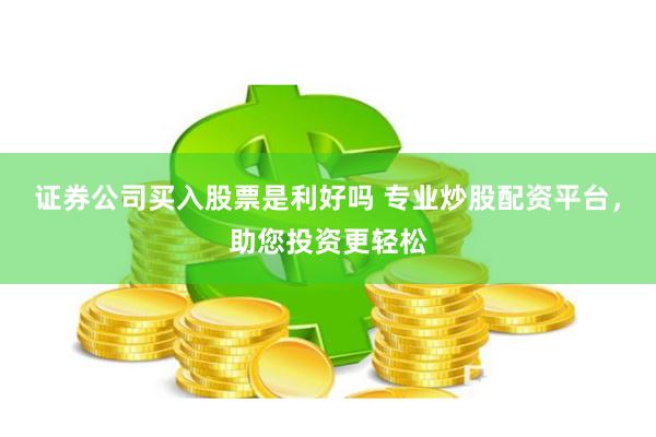 证券公司买入股票是利好吗 专业炒股配资平台，助您投资更轻松