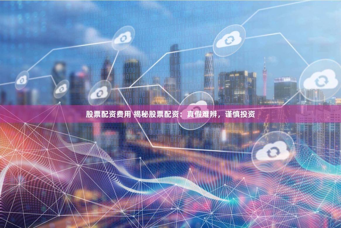 股票配资费用 揭秘股票配资：真假难辨，谨慎投资