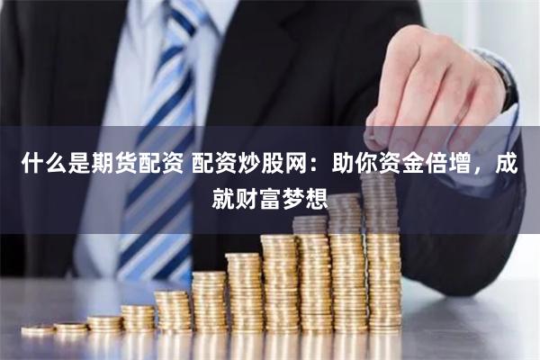 什么是期货配资 配资炒股网：助你资金倍增，成就财富梦想