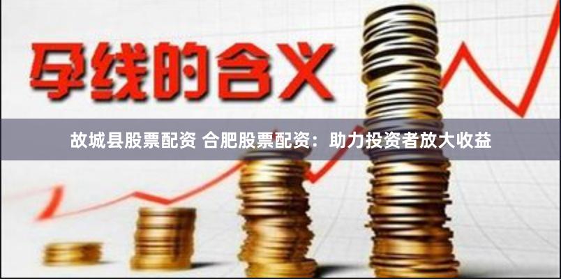 故城县股票配资 合肥股票配资：助力投资者放大收益