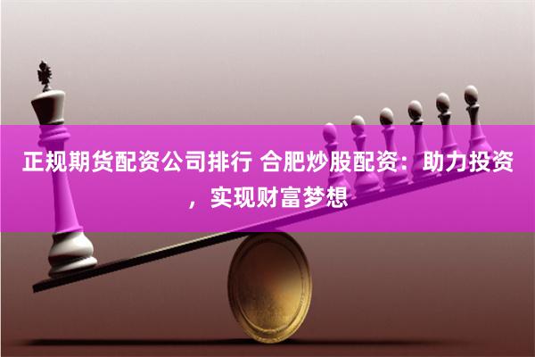 正规期货配资公司排行 合肥炒股配资：助力投资，实现财富梦想