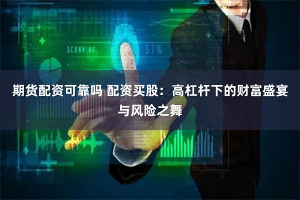 期货配资可靠吗 配资买股：高杠杆下的财富盛宴与风险之舞