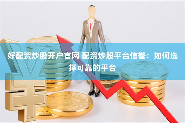 好配资炒股开户官网 配资炒股平台信誉：如何选择可靠的平台