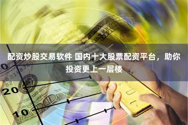 配资炒股交易软件 国内十大股票配资平台，助你投资更上一层楼