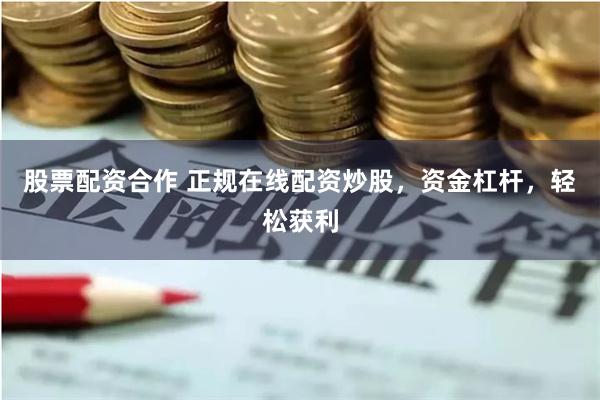 股票配资合作 正规在线配资炒股，资金杠杆，轻松获利