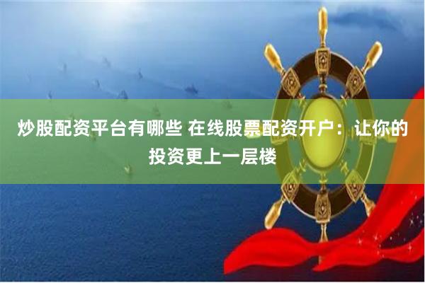 炒股配资平台有哪些 在线股票配资开户：让你的投资更上一层楼