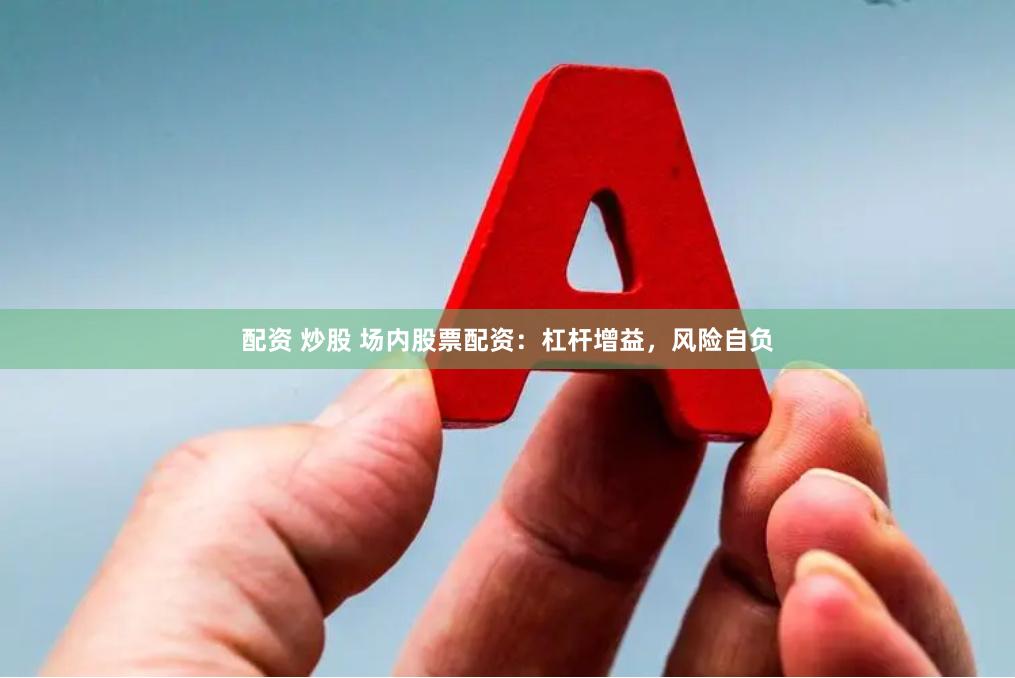 配资 炒股 场内股票配资：杠杆增益，风险自负