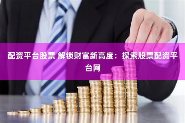 配资平台股票 解锁财富新高度：探索股票配资平台网