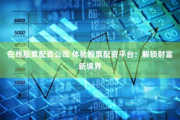 在线股票配资公司 体验股票配资平台：解锁财富新境界