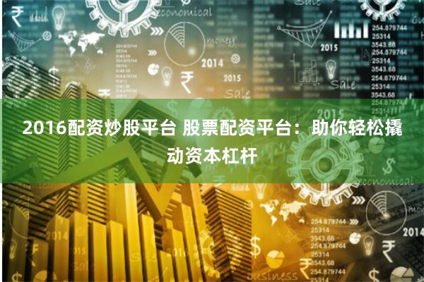 2016配资炒股平台 股票配资平台：助你轻松撬动资本杠杆
