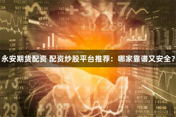 永安期货配资 配资炒股平台推荐：哪家靠谱又安全？