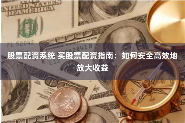 股票配资系统 买股票配资指南：如何安全高效地放大收益