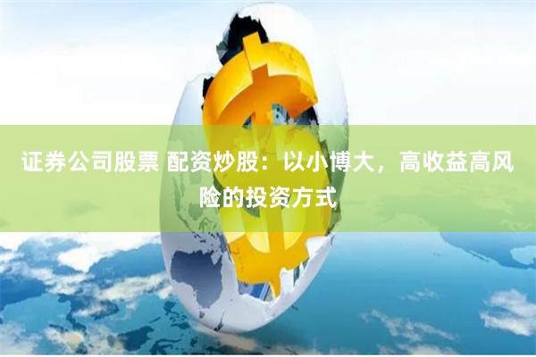 证券公司股票 配资炒股：以小博大，高收益高风险的投资方式