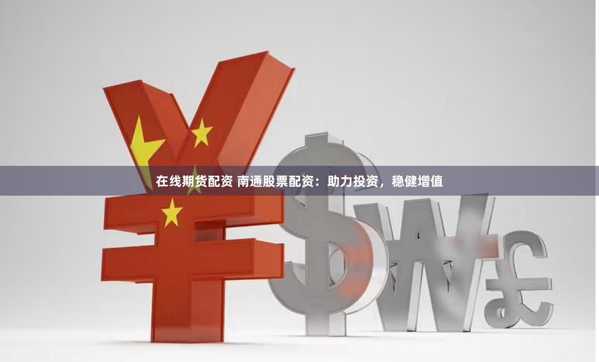 在线期货配资 南通股票配资：助力投资，稳健增值