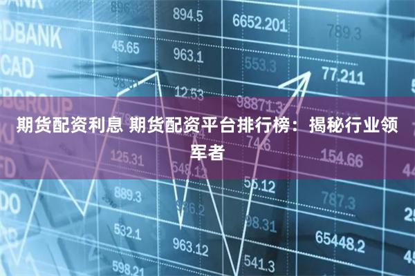 期货配资利息 期货配资平台排行榜：揭秘行业领军者