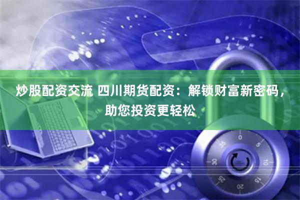 炒股配资交流 四川期货配资：解锁财富新密码，助您投资更轻松
