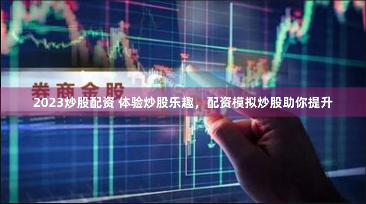2023炒股配资 体验炒股乐趣，配资模拟炒股助你提升