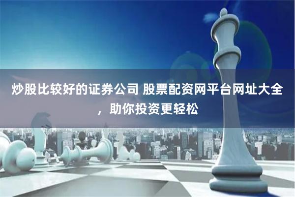 炒股比较好的证券公司 股票配资网平台网址大全，助你投资更轻松